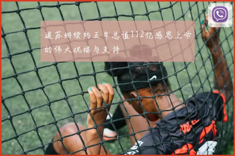 道苏姆续约五年总值112亿感恩上帝的伟大祝福与支持