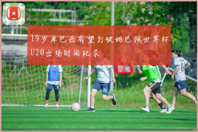 19岁库巴西有望打破姆巴佩世界杯U20出场时间纪录