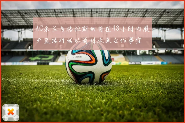 AC米兰与格拉斯纳将在48小时内展开直接对话以商讨未来合作事宜