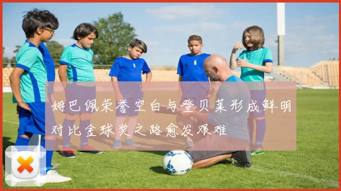 姆巴佩荣誉空白与登贝莱形成鲜明对比金球奖之路愈发艰难