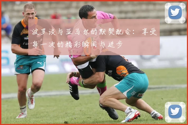 波罗谈与亚马尔的默契配合:享受每一次的精彩瞬间与进步