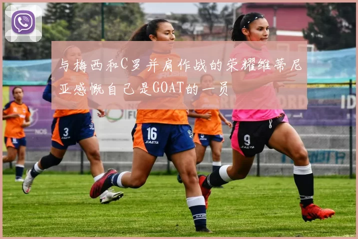 与梅西和C罗并肩作战的荣耀维蒂尼亚感慨自己是GOAT的一员