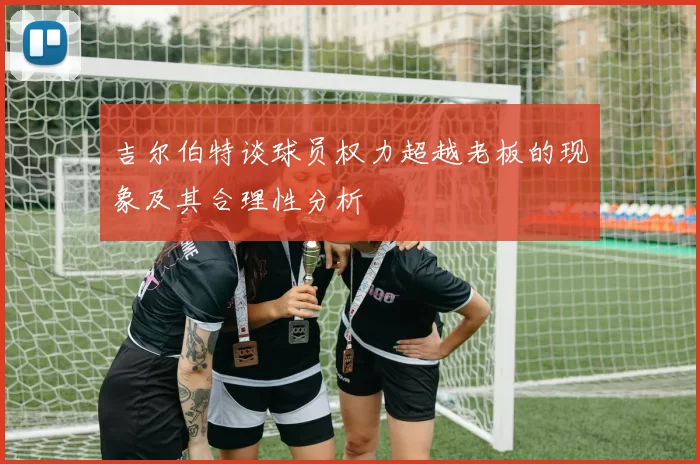 吉尔伯特谈球员权力超越老板的现象及其合理性分析