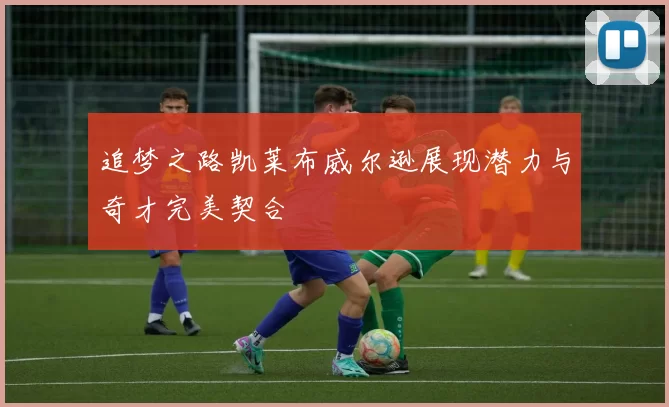 追梦之路凯莱布威尔逊展现潜力与奇才完美契合
