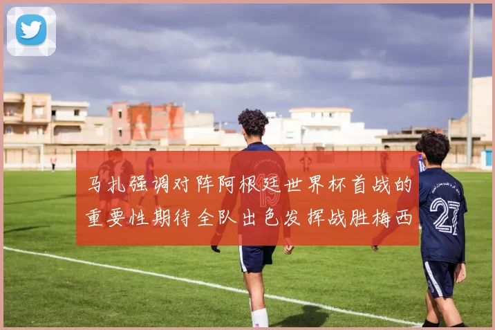 马扎强调对阵阿根廷世界杯首战的重要性期待全队出色发挥战胜梅西