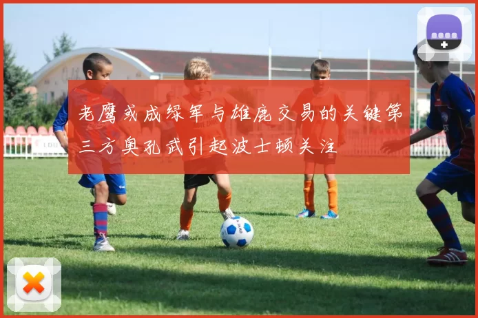 老鹰或成绿军与雄鹿交易的关键第三方奥孔武引起波士顿关注