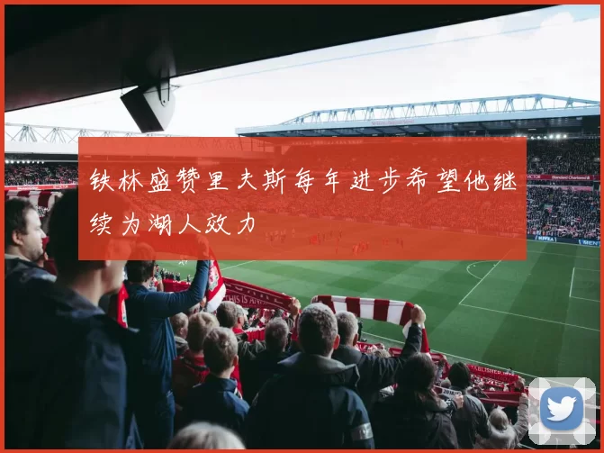 铁林盛赞里夫斯每年进步希望他继续为湖人效力