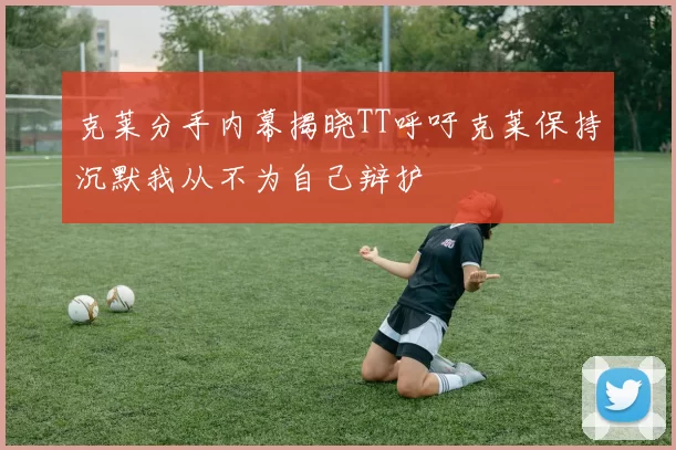 克莱分手内幕揭晓TT呼吁克莱保持沉默我从不为自己辩护