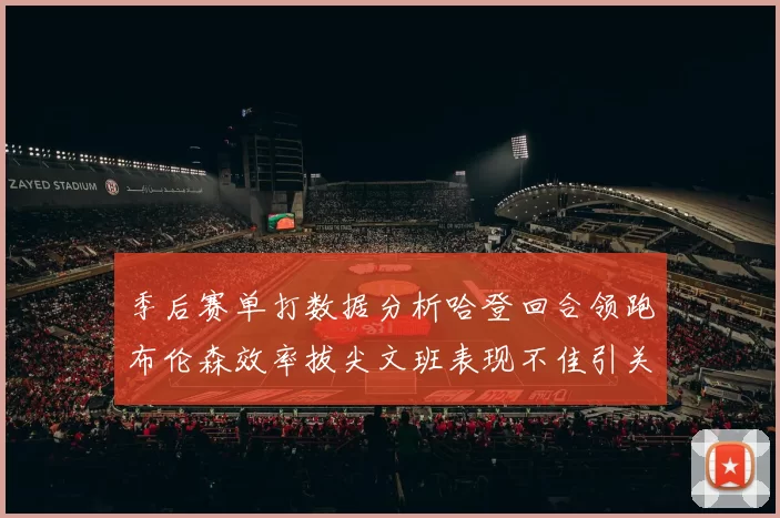 季后赛单打数据分析哈登回合领跑布伦森效率拔尖文班表现不佳引关注