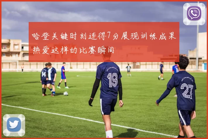 哈登关键时刻连得7分展现训练成果热爱这样的比赛瞬间