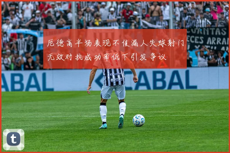 厄德高半场表现不佳漏人失球射门无效对抗成功率低下引发争议