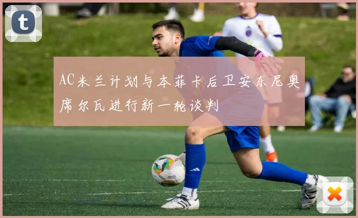 AC米兰计划与本菲卡后卫安东尼奥席尔瓦进行新一轮谈判
