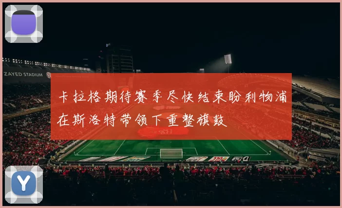 卡拉格期待赛季尽快结束盼利物浦在斯洛特带领下重整旗鼓