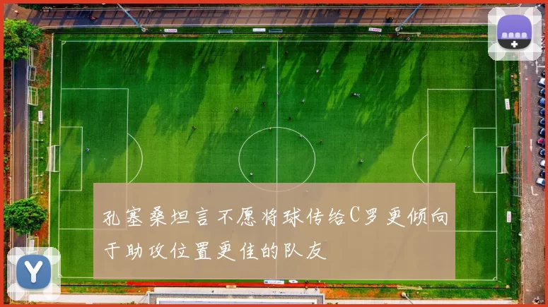 孔塞桑坦言不愿将球传给C罗更倾向于助攻位置更佳的队友