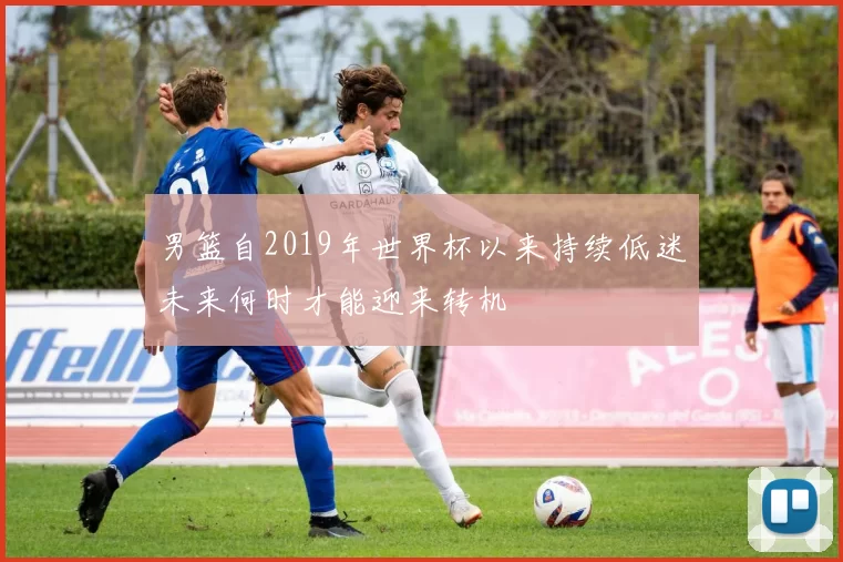 男篮自2019年世界杯以来持续低迷未来何时才能迎来转机