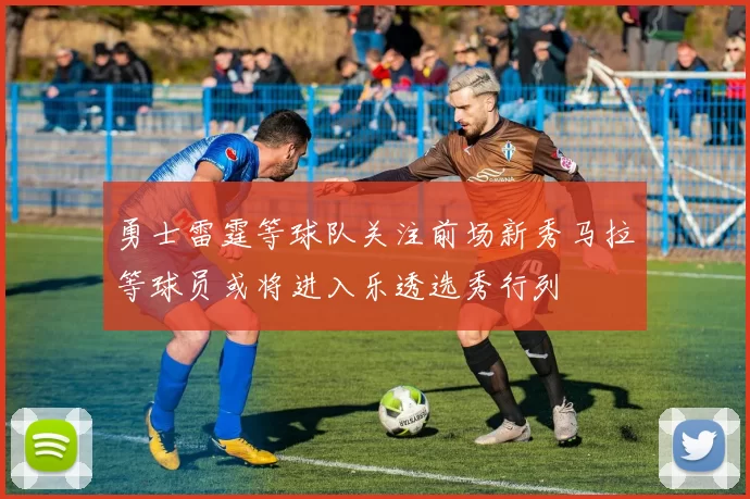 勇士雷霆等球队关注前场新秀马拉等球员或将进入乐透选秀行列
