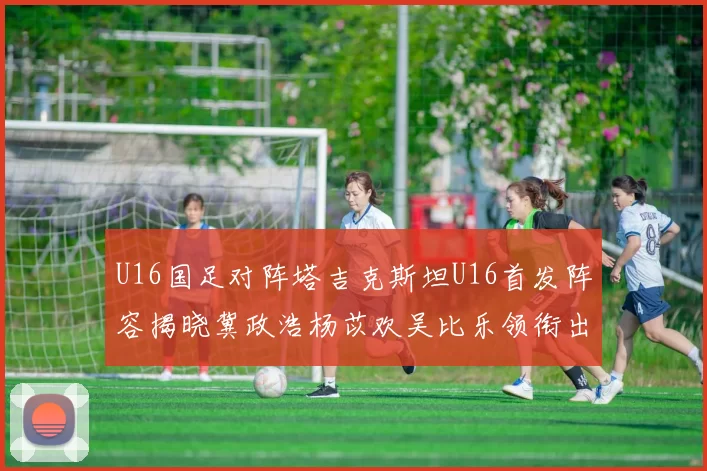 U16国足对阵塔吉克斯坦U16首发阵容揭晓冀政浩杨苡欢吴比乐领衔出战