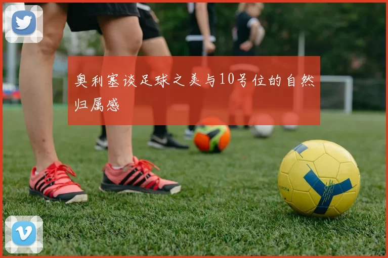 奥利塞谈足球之美与10号位的自然归属感