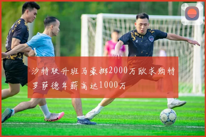 沙特联升班马豪掷2000万欧求购特罗萨德年薪高达1000万