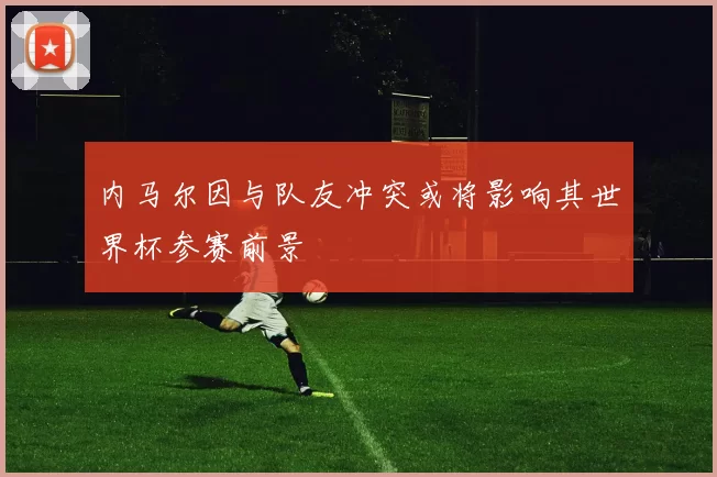 内马尔因与队友冲突或将影响其世界杯参赛前景