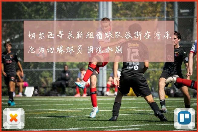 切尔西寻求新租借球队派斯在河床沦为边缘球员困境加剧